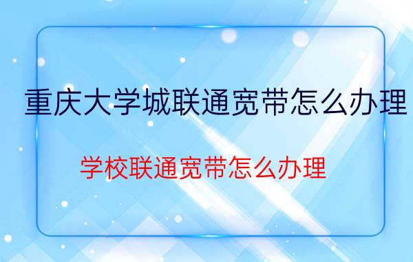 重庆大学城联通宽带怎么办理 学校联通宽带怎么办理？